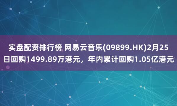 实盘配资排行榜 网易云音乐(09899.HK)2月25日回购1499.89万港元，年内累计回购1.05亿港元