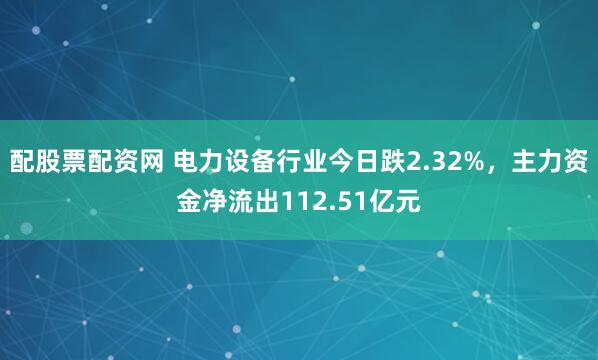 配股票配资网 电力设备行业今日跌2.32%，主力资金净流出112.51亿元