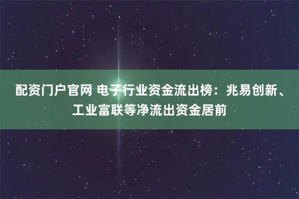 配资门户官网 电子行业资金流出榜：兆易创新、工业富联等净流出资金居前