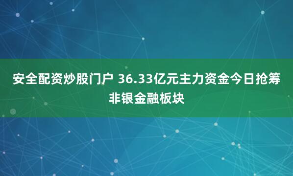 安全配资炒股门户 36.33亿元主力资金今日抢筹非银金融板块