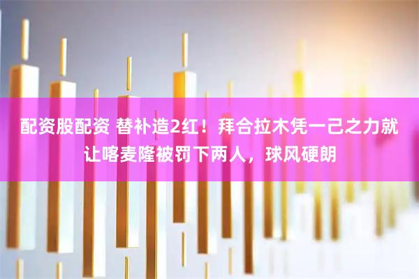 配资股配资 替补造2红！拜合拉木凭一己之力就让喀麦隆被罚下两人，球风硬朗