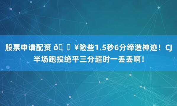 股票申请配资 💥险些1.5秒6分缔造神迹！CJ半场跑投绝平三分超时一丢丢啊！