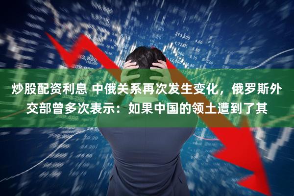 炒股配资利息 中俄关系再次发生变化，俄罗斯外交部曾多次表示：如果中国的领土遭到了其