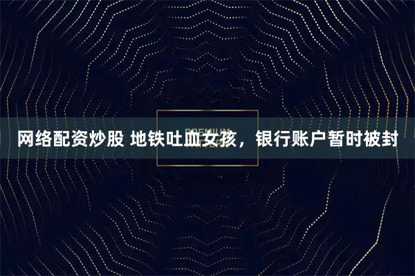 网络配资炒股 地铁吐血女孩，银行账户暂时被封