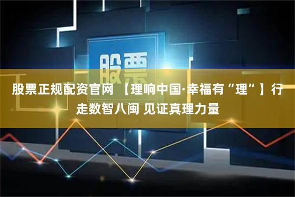 股票正规配资官网 【理响中国·幸福有“理”】行走数智八闽 见证真理力量