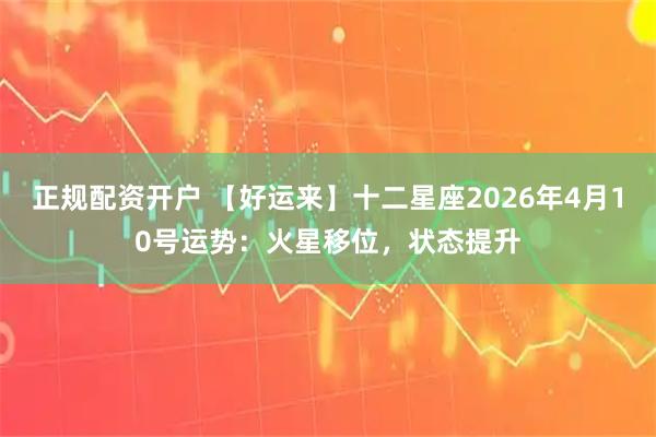 正规配资开户 【好运来】十二星座2026年4月10号运势：火星移位，状态提升