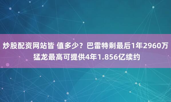 炒股配资网站皆 值多少?巴雷特剩最后1年2960万 猛龙最高可提供4年1.856亿续约