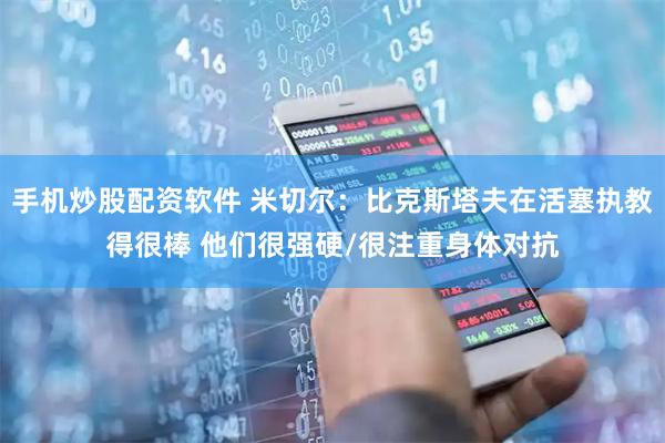 手机炒股配资软件 米切尔：比克斯塔夫在活塞执教得很棒 他们很强硬/很注重身体对抗