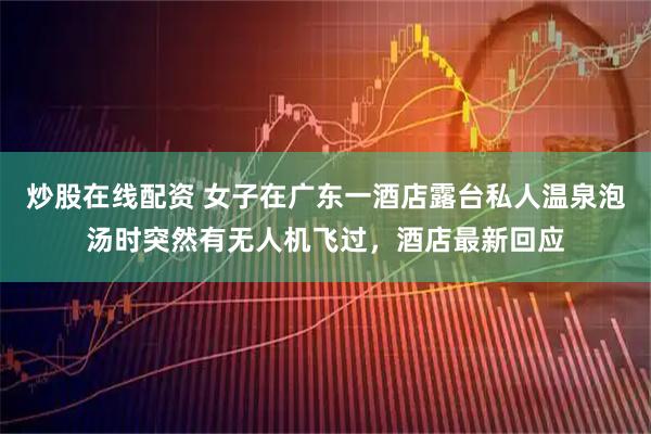 炒股在线配资 女子在广东一酒店露台私人温泉泡汤时突然有无人机飞过，酒店最新回应
