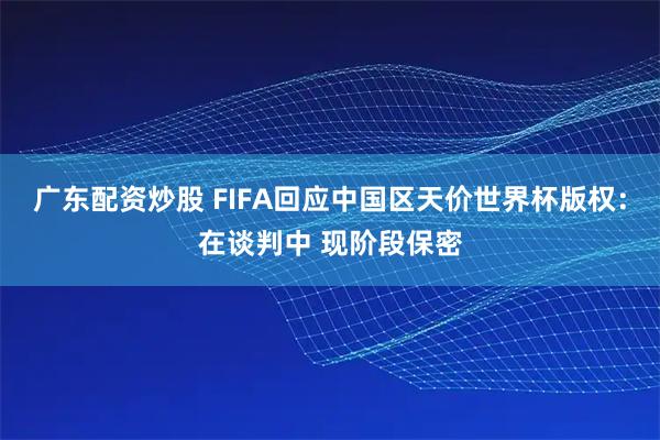 广东配资炒股 FIFA回应中国区天价世界杯版权：在谈判中 现阶段保密
