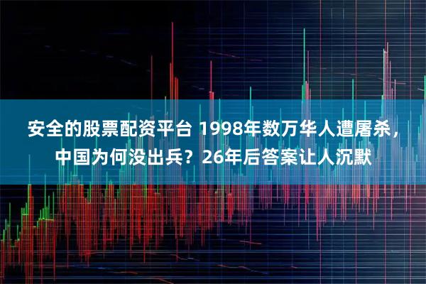 安全的股票配资平台 1998年数万华人遭屠杀，中国为何没出兵？26年后答案让人沉默