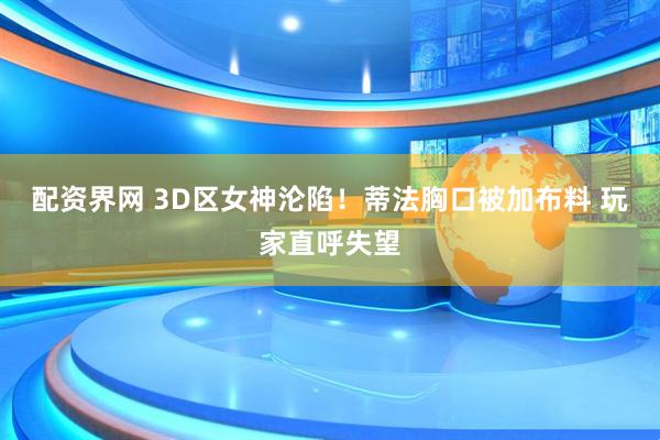 配资界网 3D区女神沦陷！蒂法胸口被加布料 玩家直呼失望