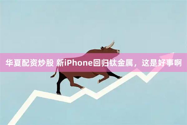 华夏配资炒股 新iPhone回归钛金属，这是好事啊