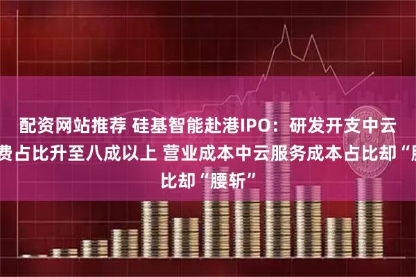 配资网站推荐 硅基智能赴港IPO：研发开支中云服务费占比升至八成以上 营业成本中云服务成本占比却“腰斩”