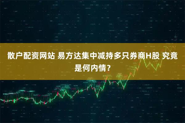 散户配资网站 易方达集中减持多只券商H股 究竟是何内情？