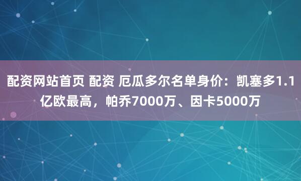 配资网站首页 配资 厄瓜多尔名单身价：凯塞多1.1亿欧最高，帕乔7000万、因卡5000万