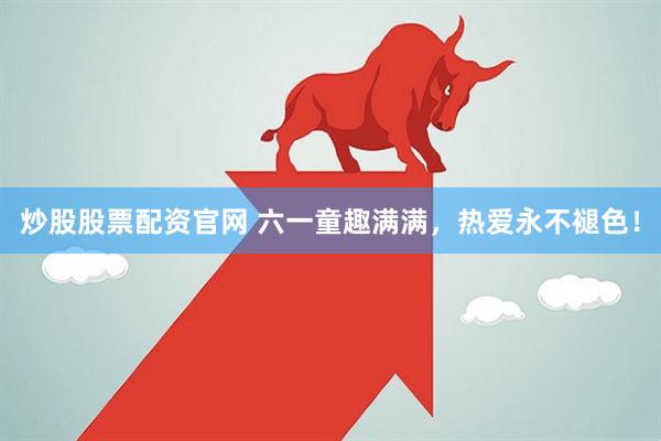 炒股股票配资官网 六一童趣满满，热爱永不褪色！