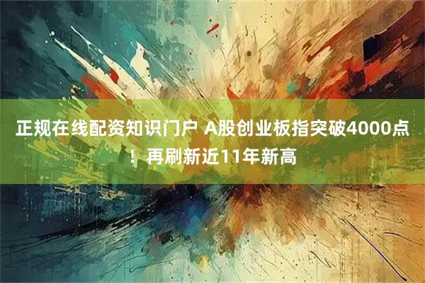 正规在线配资知识门户 A股创业板指突破4000点！再刷新近11年新高
