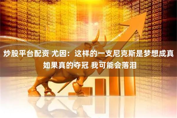 炒股平台配资 尤因：这样的一支尼克斯是梦想成真 如果真的夺冠 我可能会落泪