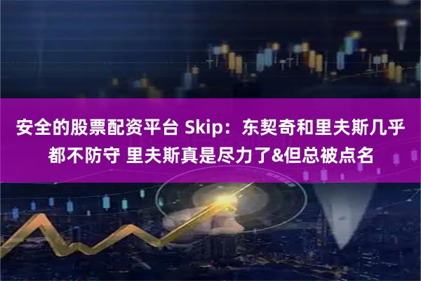 安全的股票配资平台 Skip：东契奇和里夫斯几乎都不防守 里夫斯真是尽力了&但总被点名
