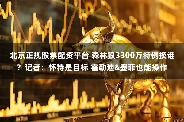 北京正规股票配资平台 森林狼3300万特例换谁？记者：怀特是目标 霍勒迪&墨菲也能操作