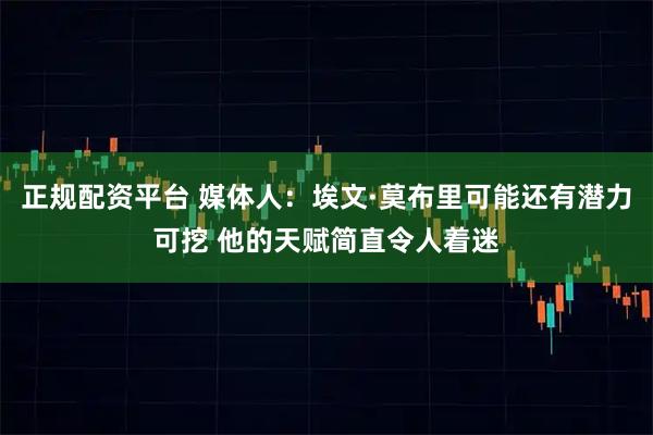 正规配资平台 媒体人：埃文·莫布里可能还有潜力可挖 他的天赋简直令人着迷