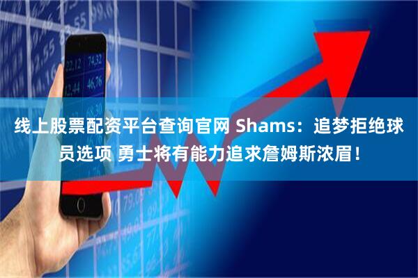 线上股票配资平台查询官网 Shams：追梦拒绝球员选项 勇士将有能力追求詹姆斯浓眉！