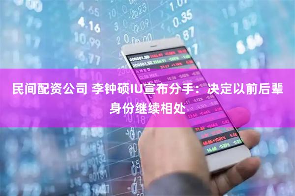 民间配资公司 李钟硕IU宣布分手：决定以前后辈身份继续相处