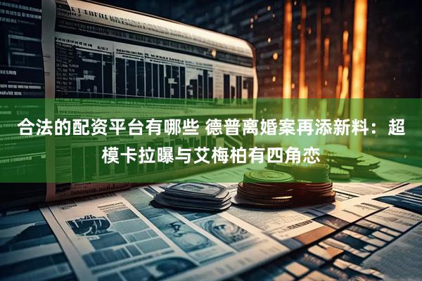合法的配资平台有哪些 德普离婚案再添新料：超模卡拉曝与艾梅柏有四角恋