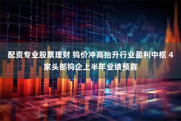 配资专业股票理财 钨价冲高抬升行业盈利中枢 4家头部钨企上半年业绩预喜
