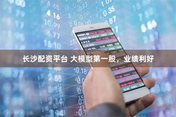 长沙配资平台 大模型第一股，业绩利好