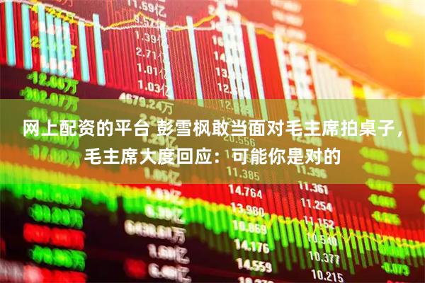 网上配资的平台 彭雪枫敢当面对毛主席拍桌子,毛主席大度回应:可能你是对的